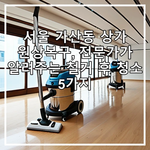 서울 가산동 상가 원상복구, 전문가가 알려주는 철거 후 청소 5가지