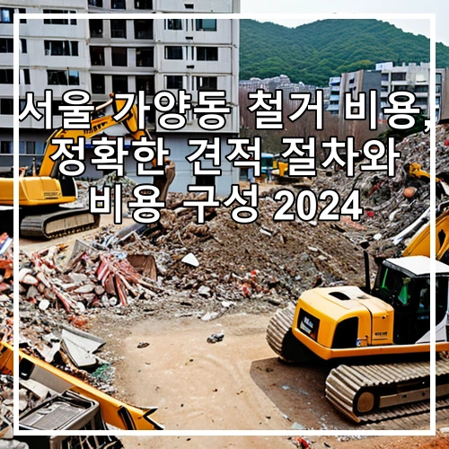 서울 가양동 철거 비용, 정확한 견적 절차와 비용 구성 2024