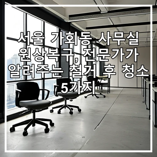 서울 가회동 사무실 원상복구, 전문가가 알려주는 철거 후 청소 5가지