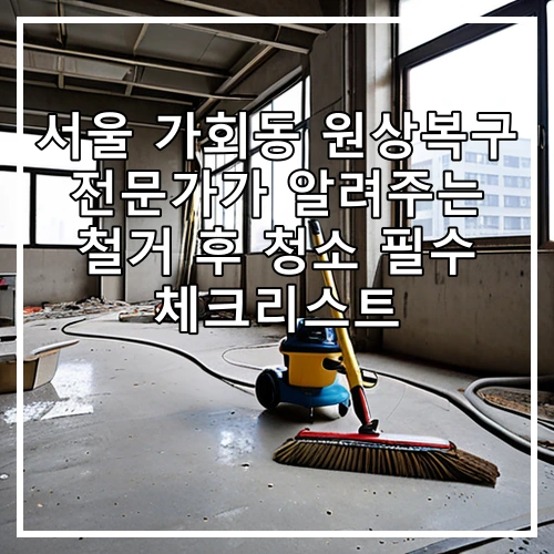 서울 가회동 원상복구 전문가가 알려주는 철거 후 청소 필수 체크리스트