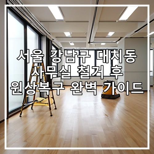 서울 강남구 대치동 사무실 철거 후 원상복구 완벽 가이드