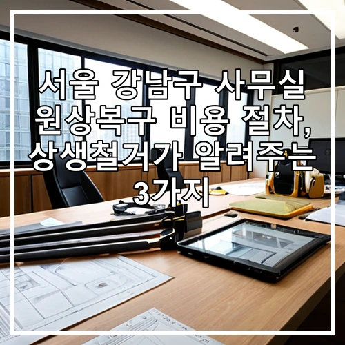 서울 강남구 사무실 원상복구 비용 절차, 상생철거가 알려주는 3가지
