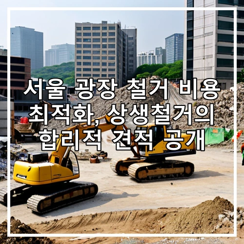 서울 광장 철거 비용 최적화, 상생철거의 합리적 견적 공개