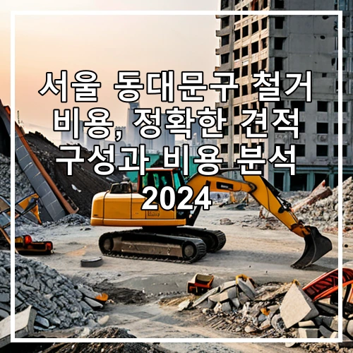 서울 동대문구 철거 비용, 정확한 견적 구성과 비용 분석 2024