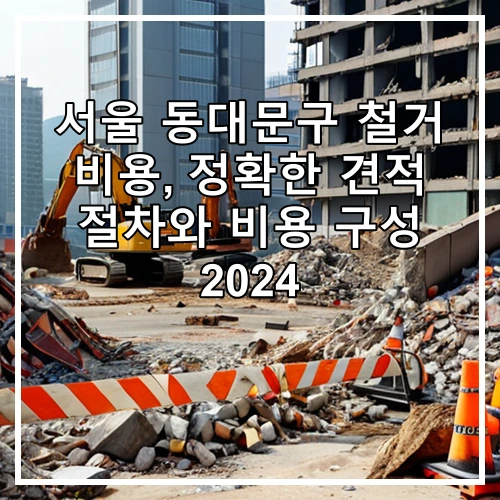 서울 동대문구 철거 비용, 정확한 견적 절차와 비용 구성 2024