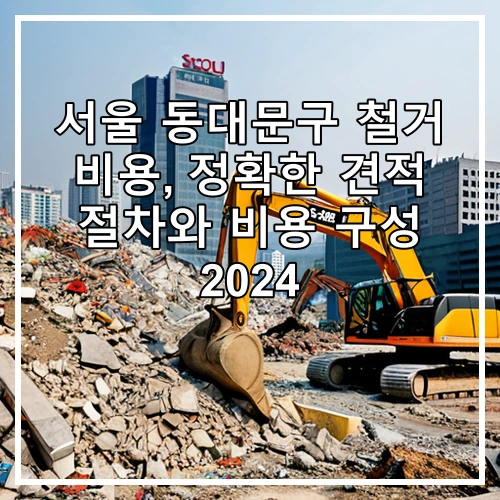 서울 동대문구 철거 비용, 정확한 견적 절차와 비용 구성 2024