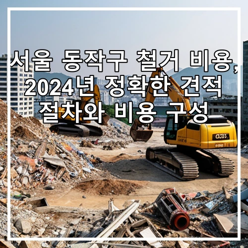 서울 동작구 철거 비용, 2024년 정확한 견적 절차와 비용 구성