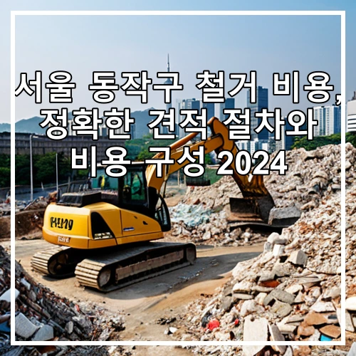 서울 동작구 철거 비용, 정확한 견적 절차와 비용 구성 2024