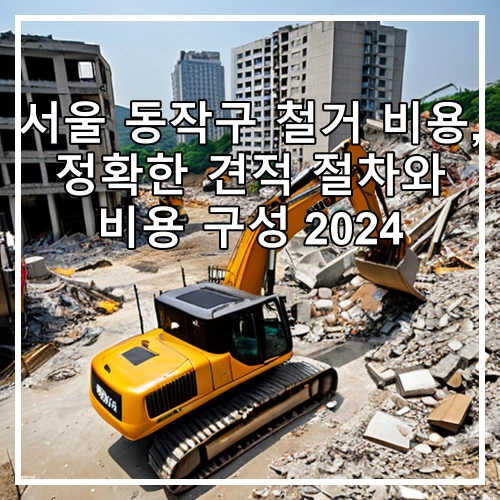 서울 동작구 철거 비용, 정확한 견적 절차와 비용 구성 2024