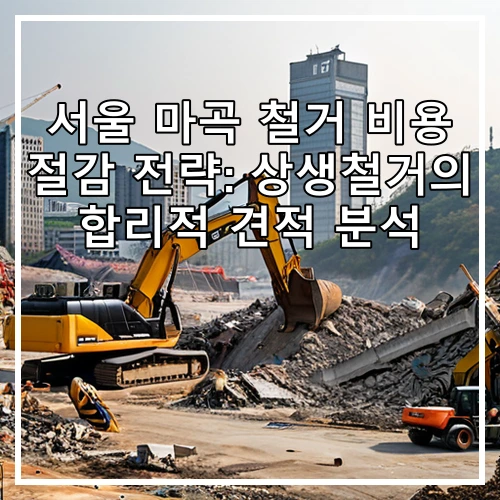서울 마곡 철거 비용 절감 전략: 상생철거의 합리적 견적 분석