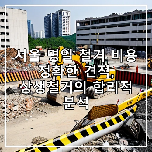 서울 명일 철거 비용 정확한 견적, 상생철거의 합리적 분석
