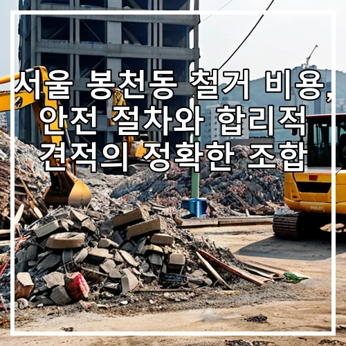 서울 봉천동 철거 비용, 안전 절차와 합리적 견적의 정확한 조합