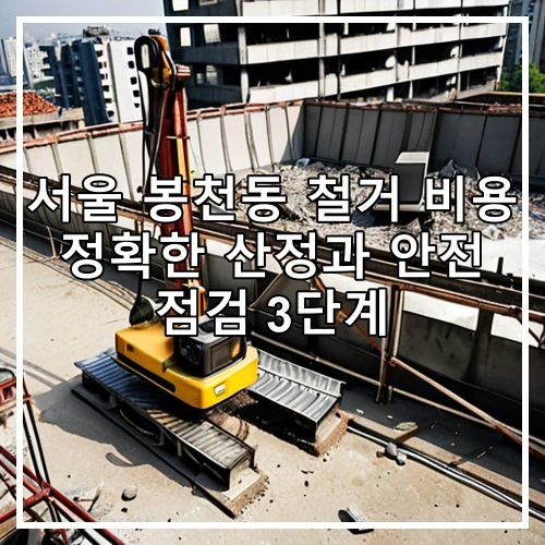 서울 봉천동 철거 비용 정확한 산정과 안전 점검 3단계
