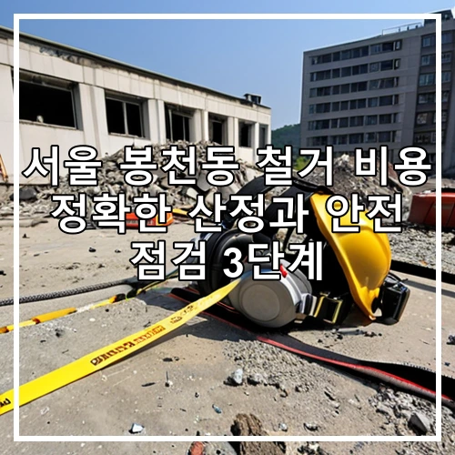 서울 봉천동 철거 비용 정확한 산정과 안전 점검 3단계