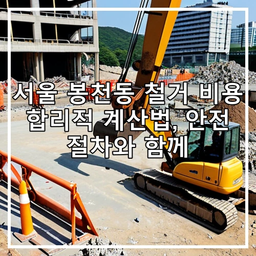 서울 봉천동 철거 비용 합리적 계산법, 안전 절차와 함께