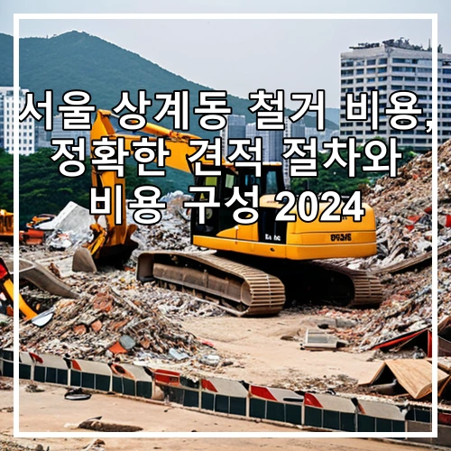 서울 상계동 철거 비용, 정확한 견적 절차와 비용 구성 2024