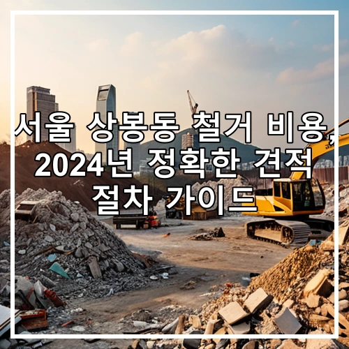 서울 상봉동 철거 비용, 2024년 정확한 견적 절차 가이드