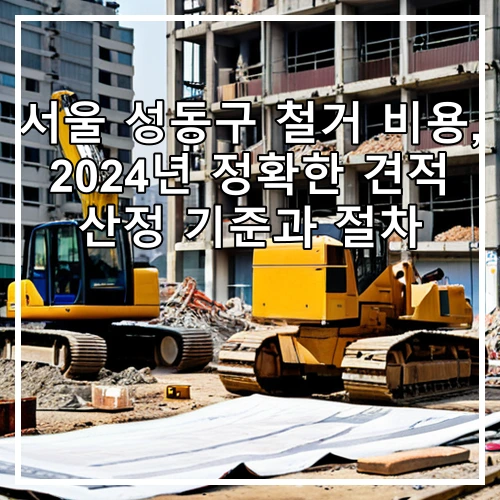 서울 성동구 철거 비용, 2024년 정확한 견적 산정 기준과 절차