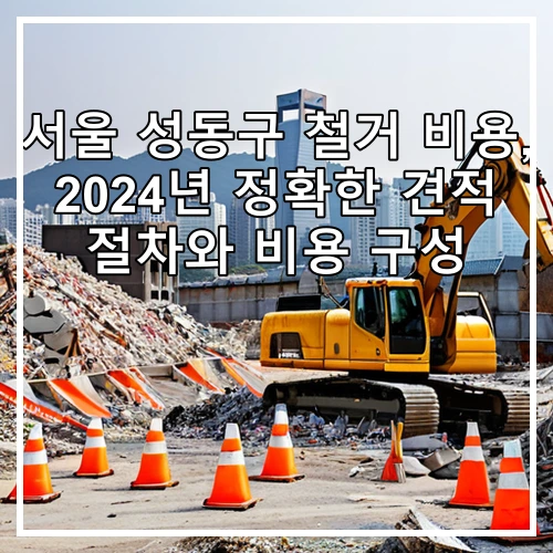서울 성동구 철거 비용, 2024년 정확한 견적 절차와 비용 구성