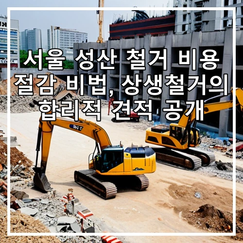 서울 성산 철거 비용 절감 비법, 상생철거의 합리적 견적 공개