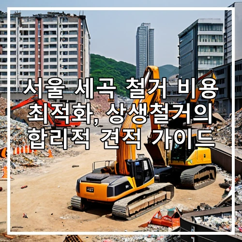 서울 세곡 철거 비용 최적화, 상생철거의 합리적 견적 가이드
