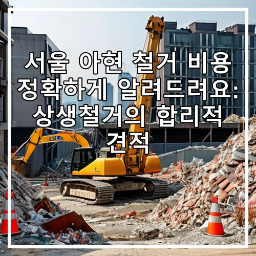 서울 아현 철거 비용 정확하게 알려드려요: 상생철거의 합리적 견적