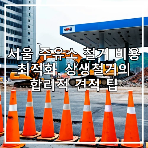 서울 주유소 철거 비용 최적화, 상생철거의 합리적 견적 팁