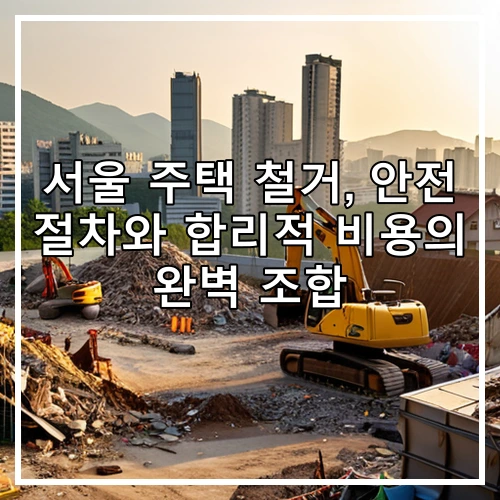 서울 주택 철거, 안전 절차와 합리적 비용의 완벽 조합
