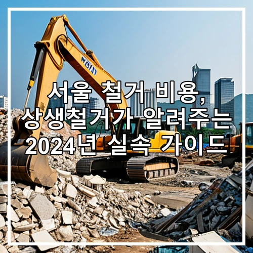 서울 철거 비용, 상생철거가 알려주는 2024년 실속 가이드