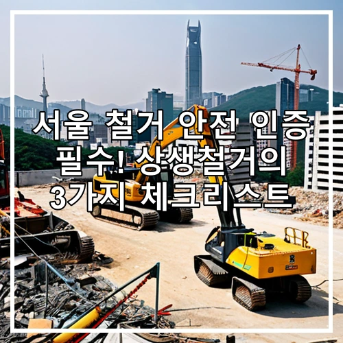 서울 철거 안전 인증 필수! 상생철거의 3가지 체크리스트