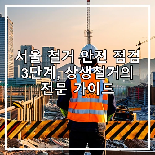 서울 철거 안전 점검 3단계, 상생철거의 전문 가이드