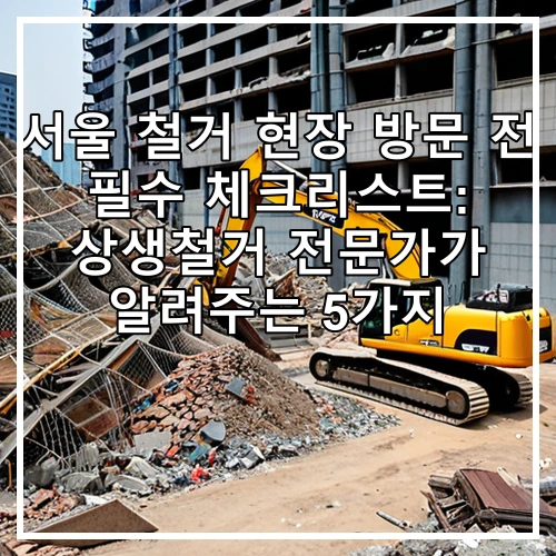 서울 철거 현장 방문 전 필수 체크리스트: 상생철거 전문가가 알려주는 5가지