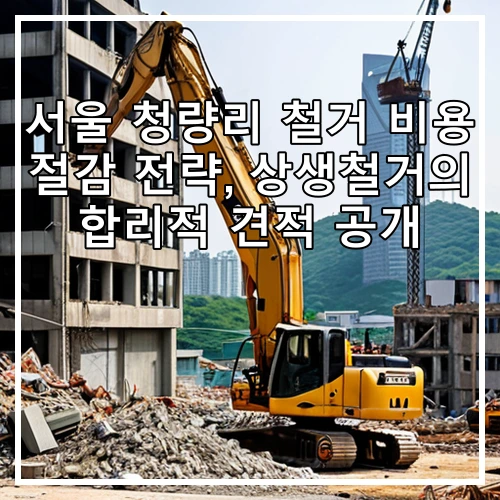 서울 청량리 철거 비용 절감 전략, 상생철거의 합리적 견적 공개