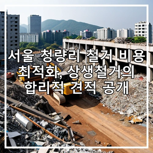서울 청량리 철거 비용 최적화, 상생철거의 합리적 견적 공개