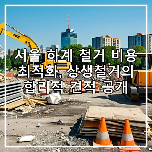 서울 하계 철거 비용 최적화, 상생철거의 합리적 견적 공개