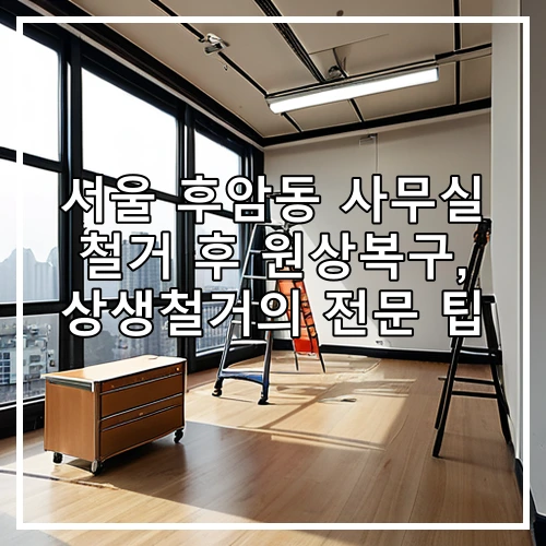 서울 후암동 사무실 철거 후 원상복구, 상생철거의 전문 팁