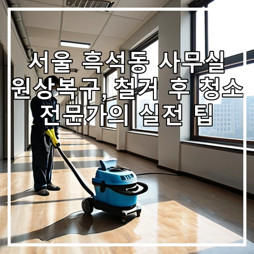 서울 흑석동 사무실 원상복구, 철거 후 청소 전문가의 실전 팁