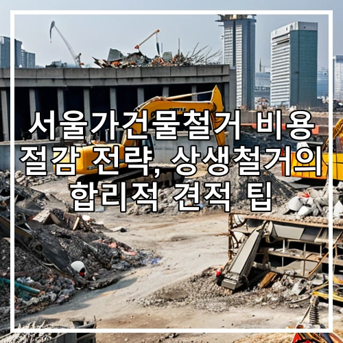 서울가건물철거 비용 절감 전략, 상생철거의 합리적 견적 팁