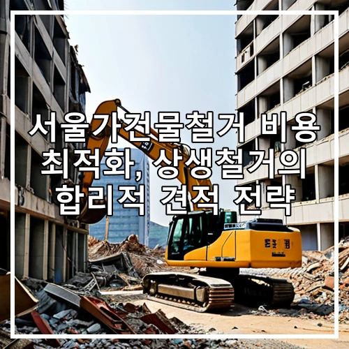 서울가건물철거 비용 최적화, 상생철거의 합리적 견적 전략