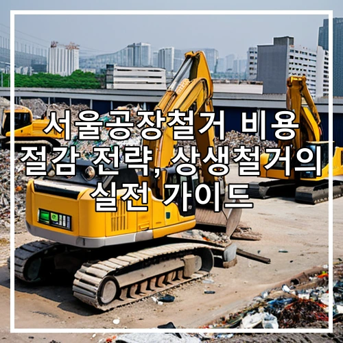 서울공장철거 비용 절감 전략, 상생철거의 실전 가이드