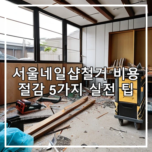 서울네일샵철거 비용 절감 5가지 실전 팁
