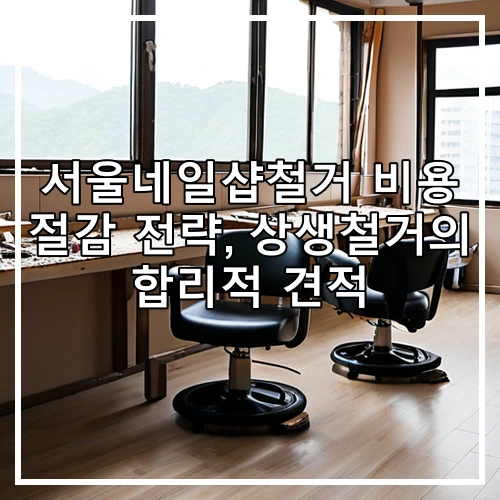서울네일샵철거 비용 절감 전략, 상생철거의 합리적 견적