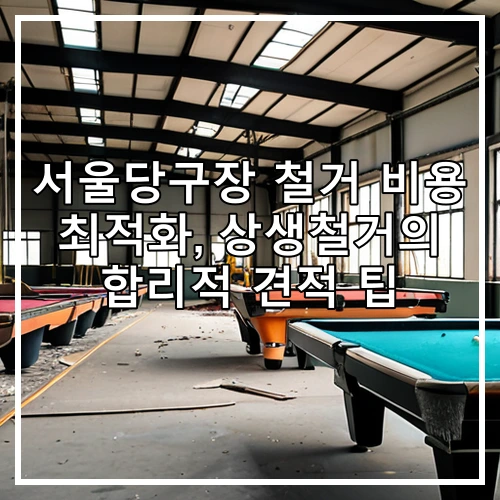 서울당구장 철거 비용 최적화, 상생철거의 합리적 견적 팁