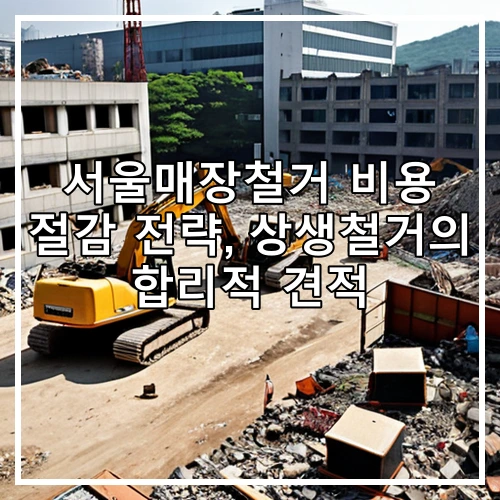서울매장철거 비용 절감 전략, 상생철거의 합리적 견적