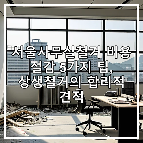 서울사무실철거 비용 절감 5가지 팁, 상생철거의 합리적 견적