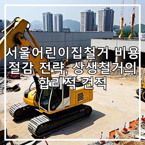 서울어린이집철거 비용 절감 전략, 상생철거의 합리적 견적