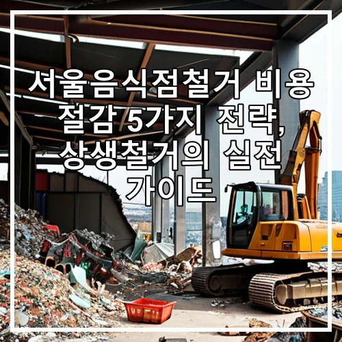 서울음식점철거 비용 절감 5가지 전략, 상생철거의 실전 가이드