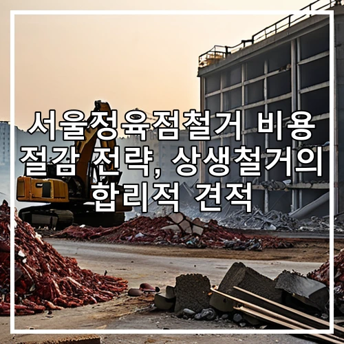 서울정육점철거 비용 절감 전략, 상생철거의 합리적 견적