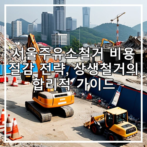 서울주유소철거 비용 절감 전략, 상생철거의 합리적 가이드
