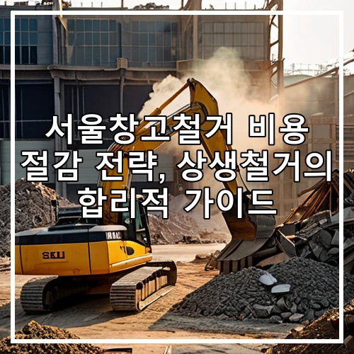 서울창고철거 비용 절감 전략, 상생철거의 합리적 가이드
